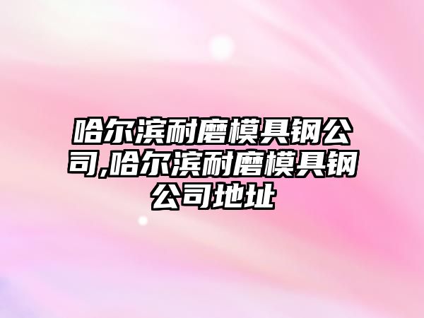 哈爾濱耐磨模具鋼公司,哈爾濱耐磨模具鋼公司地址