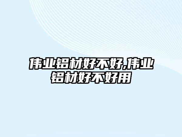 偉業(yè)鋁材好不好,偉業(yè)鋁材好不好用