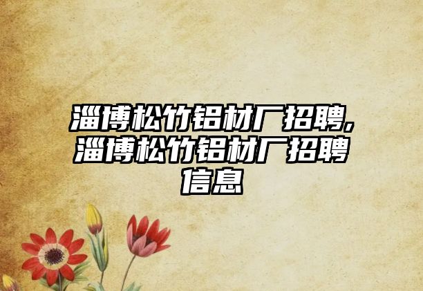 淄博松竹鋁材廠招聘,淄博松竹鋁材廠招聘信息