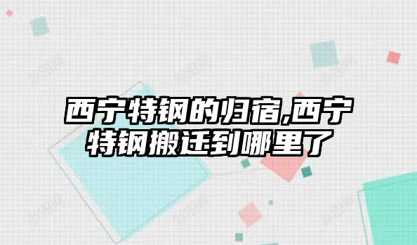 西寧特鋼的歸宿,西寧特鋼搬遷到哪里了