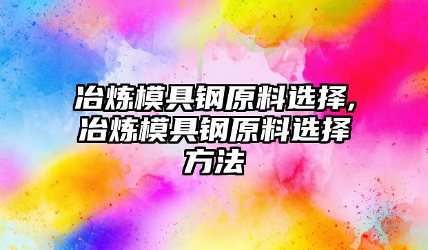 冶煉模具鋼原料選擇,冶煉模具鋼原料選擇方法