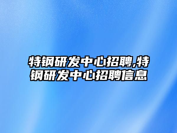 特鋼研發(fā)中心招聘,特鋼研發(fā)中心招聘信息