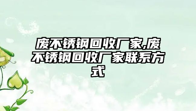 廢不銹鋼回收廠家,廢不銹鋼回收廠家聯(lián)系方式