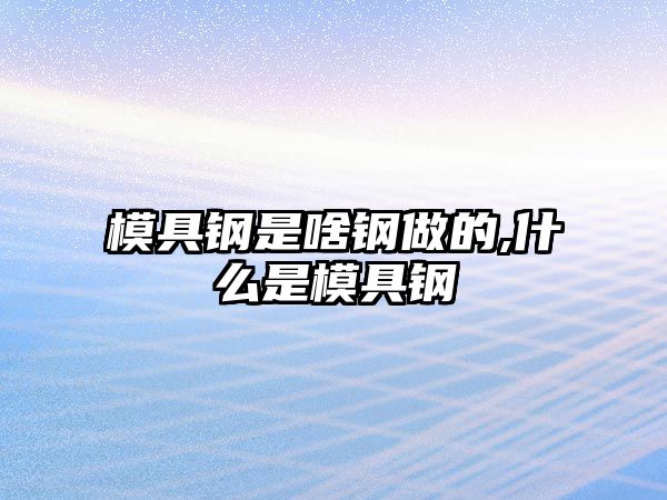 模具鋼是啥鋼做的,什么是模具鋼