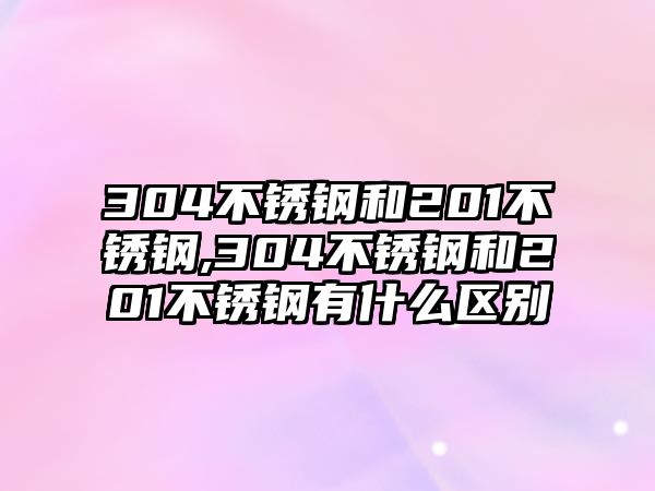 304不銹鋼和201不銹鋼,304不銹鋼和201不銹鋼有什么區(qū)別