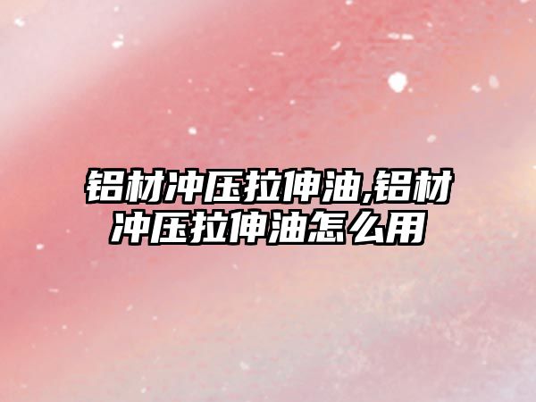 鋁材沖壓拉伸油,鋁材沖壓拉伸油怎么用