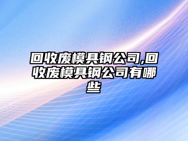 回收廢模具鋼公司,回收廢模具鋼公司有哪些