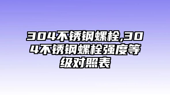 304不銹鋼螺栓,304不銹鋼螺栓強度等級對照表