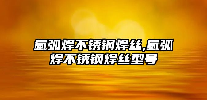 氬弧焊不銹鋼焊絲,氬弧焊不銹鋼焊絲型號