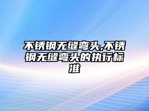 不銹鋼無縫彎頭,不銹鋼無縫彎頭的執(zhí)行標(biāo)準(zhǔn)