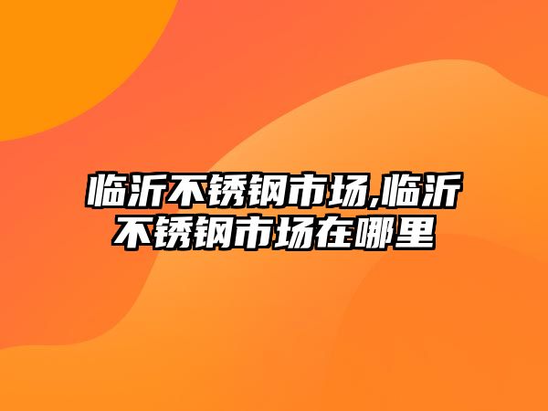 臨沂不銹鋼市場,臨沂不銹鋼市場在哪里