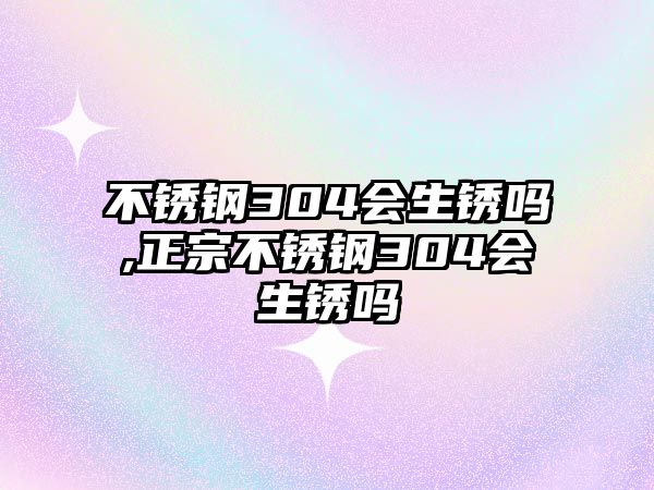 不銹鋼304會(huì)生銹嗎,正宗不銹鋼304會(huì)生銹嗎