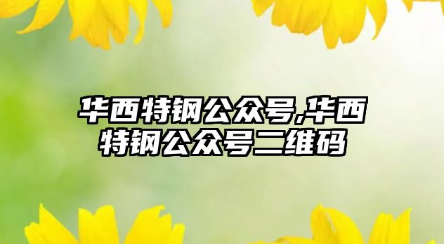 華西特鋼公眾號(hào),華西特鋼公眾號(hào)二維碼