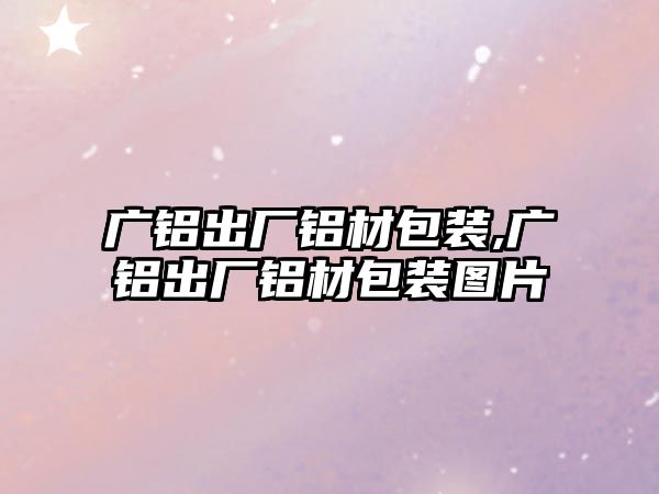 廣鋁出廠鋁材包裝,廣鋁出廠鋁材包裝圖片