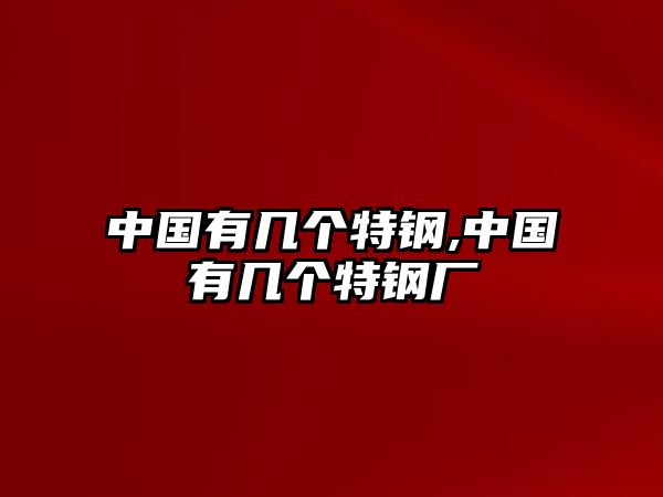 中國有幾個(gè)特鋼,中國有幾個(gè)特鋼廠