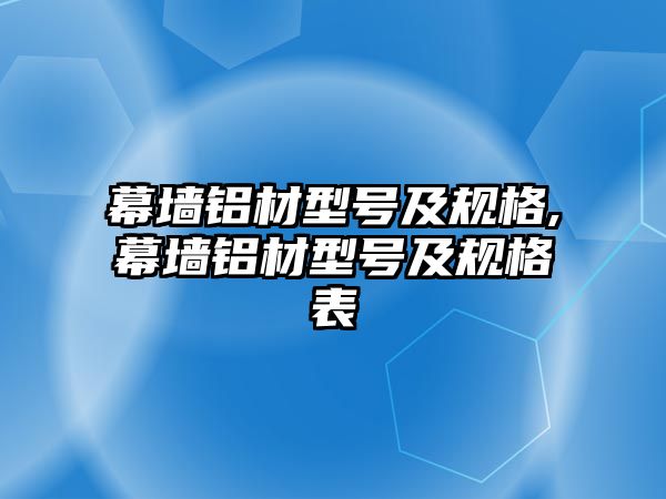 幕墻鋁材型號(hào)及規(guī)格,幕墻鋁材型號(hào)及規(guī)格表