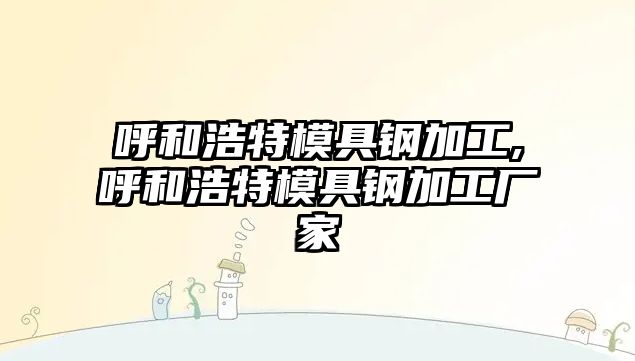 呼和浩特模具鋼加工,呼和浩特模具鋼加工廠家