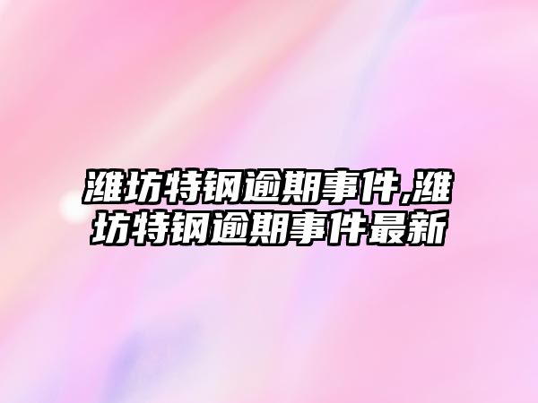 濰坊特鋼逾期事件,濰坊特鋼逾期事件最新