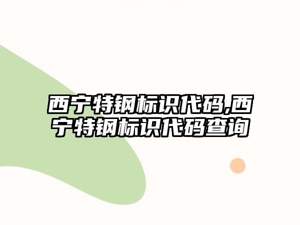 西寧特鋼標識代碼,西寧特鋼標識代碼查詢