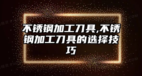 不銹鋼加工刀具,不銹鋼加工刀具的選擇技巧