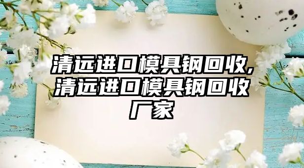 清遠(yuǎn)進(jìn)口模具鋼回收,清遠(yuǎn)進(jìn)口模具鋼回收廠家