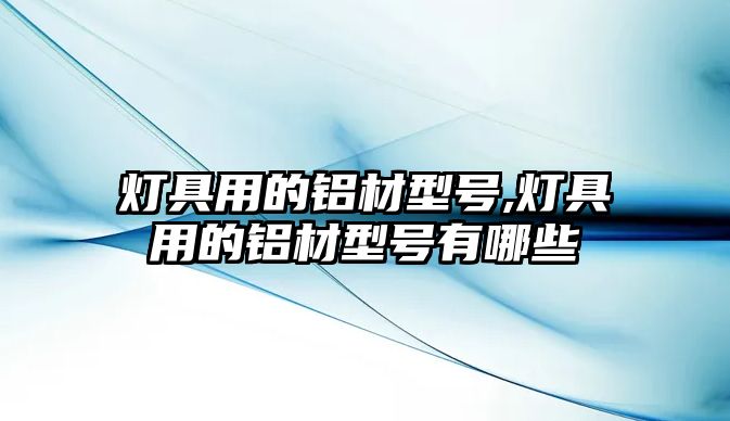 燈具用的鋁材型號,燈具用的鋁材型號有哪些