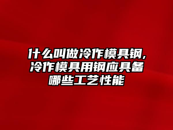 什么叫做冷作模具鋼,冷作模具用鋼應具備哪些工藝性能