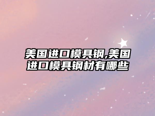 美國進口模具鋼,美國進口模具鋼材有哪些