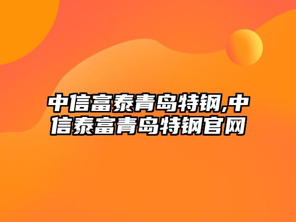 中信富泰青島特鋼,中信泰富青島特鋼官網(wǎng)