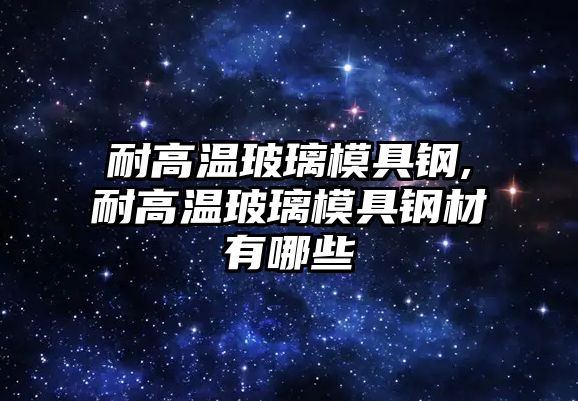 耐高溫玻璃模具鋼,耐高溫玻璃模具鋼材有哪些