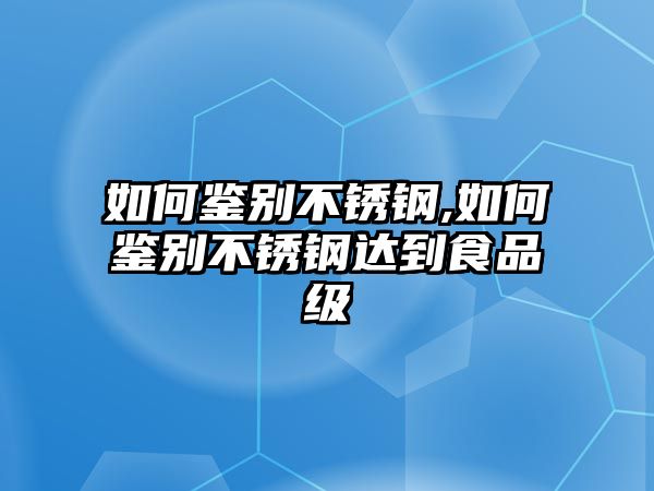 如何鑒別不銹鋼,如何鑒別不銹鋼達到食品級