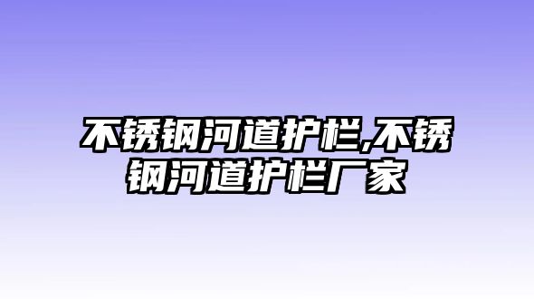 不銹鋼河道護(hù)欄,不銹鋼河道護(hù)欄廠家