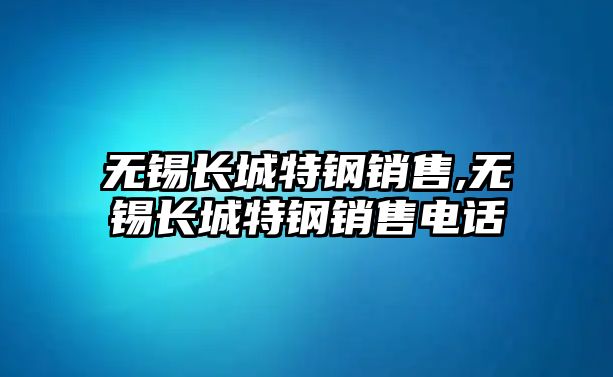 無錫長(zhǎng)城特鋼銷售,無錫長(zhǎng)城特鋼銷售電話