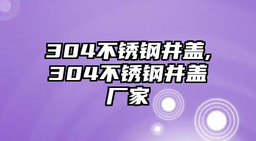 304不銹鋼井蓋,304不銹鋼井蓋廠家