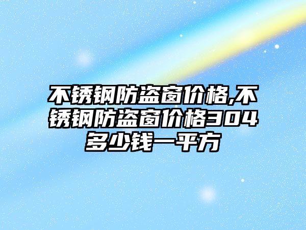 不銹鋼防盜窗價格,不銹鋼防盜窗價格304多少錢一平方