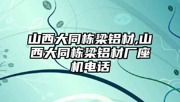 山西大同棟梁鋁材,山西大同棟梁鋁材廠座機電話