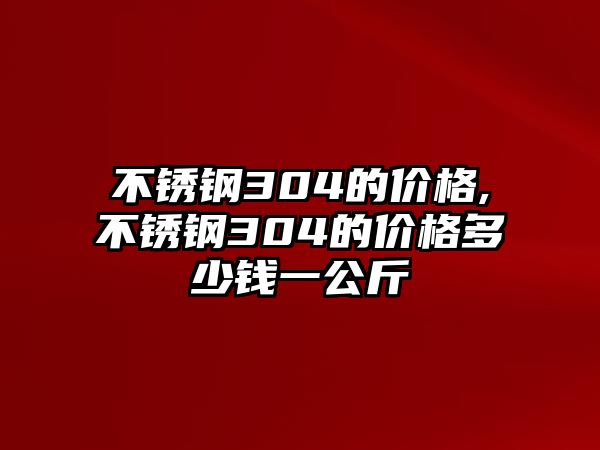 不銹鋼304的價(jià)格,不銹鋼304的價(jià)格多少錢(qián)一公斤