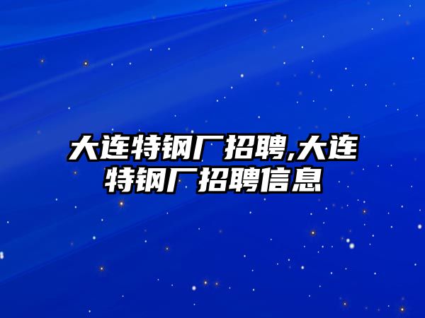 大連特鋼廠招聘,大連特鋼廠招聘信息