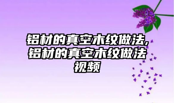 鋁材的真空木紋做法,鋁材的真空木紋做法視頻