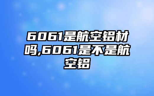 6061是航空鋁材嗎,6061是不是航空鋁