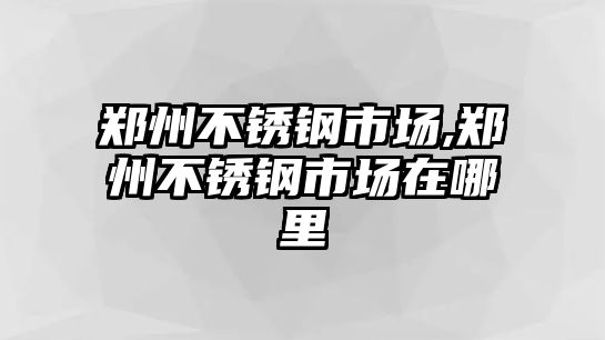 鄭州不銹鋼市場(chǎng),鄭州不銹鋼市場(chǎng)在哪里