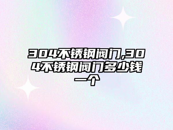 304不銹鋼閥門,304不銹鋼閥門多少錢一個(gè)