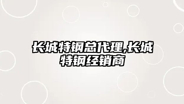 長城特鋼總代理,長城特鋼經銷商