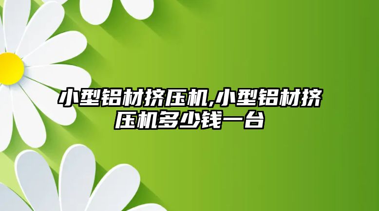 小型鋁材擠壓機,小型鋁材擠壓機多少錢一臺