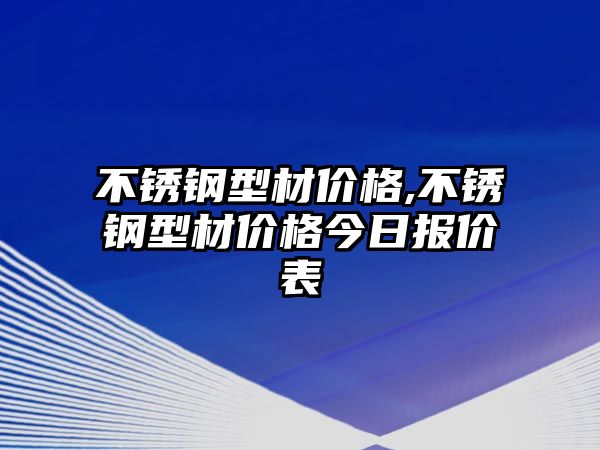 不銹鋼型材價格,不銹鋼型材價格今日報價表