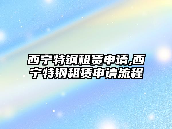 西寧特鋼租賃申請,西寧特鋼租賃申請流程