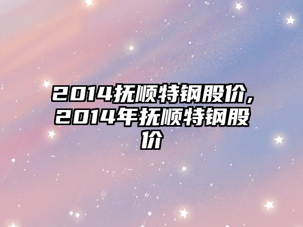 2014撫順特鋼股價,2014年撫順特鋼股價