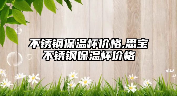 不銹鋼保溫杯價格,思寶不銹鋼保溫杯價格