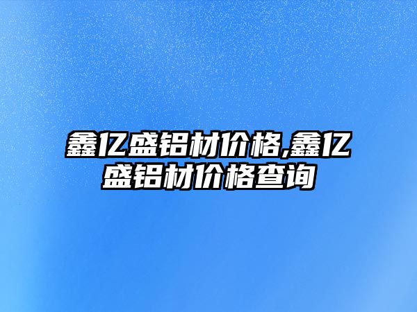 鑫億盛鋁材價格,鑫億盛鋁材價格查詢