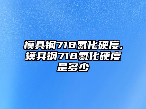 模具鋼718氮化硬度,模具鋼718氮化硬度是多少